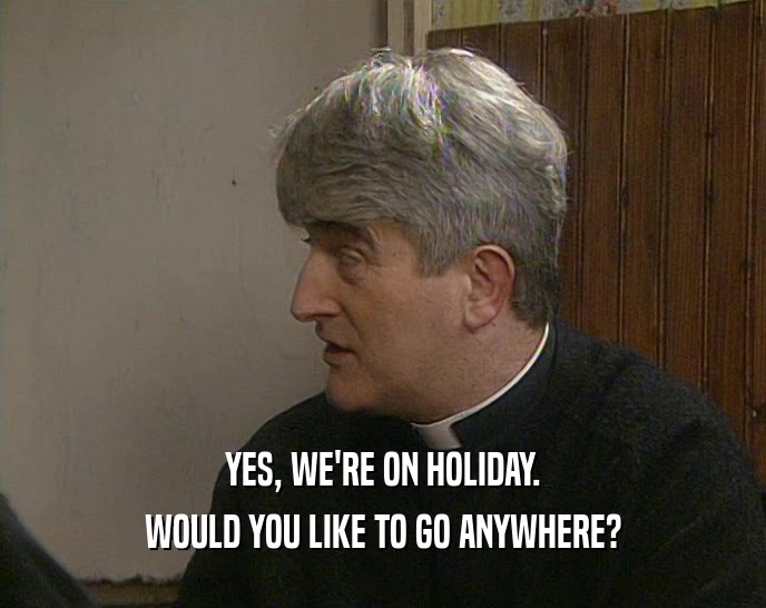 YES, WE'RE ON HOLIDAY. WOULD YOU LIKE TO GO ANYWHERE? 