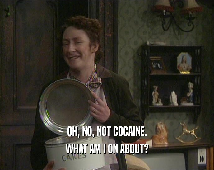 OH, NO, NOT COCAINE.
 WHAT AM I ON ABOUT?
 