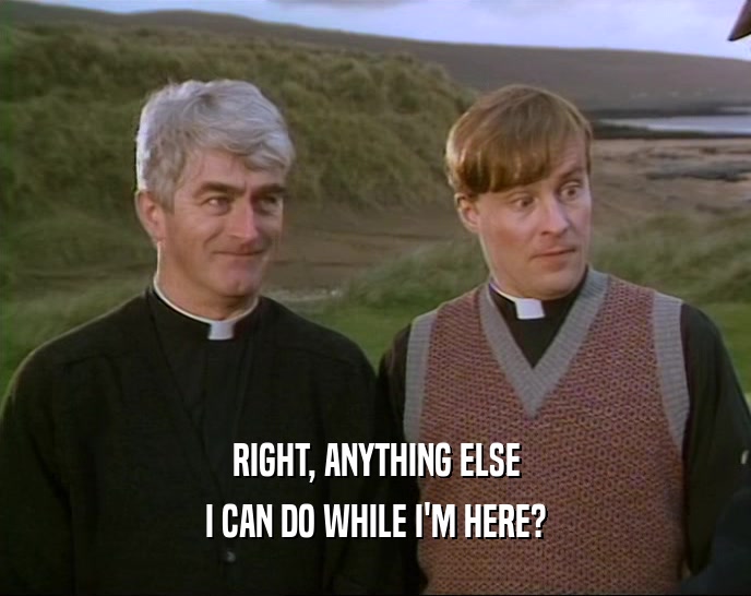 RIGHT, ANYTHING ELSE I CAN DO WHILE I'M HERE? 