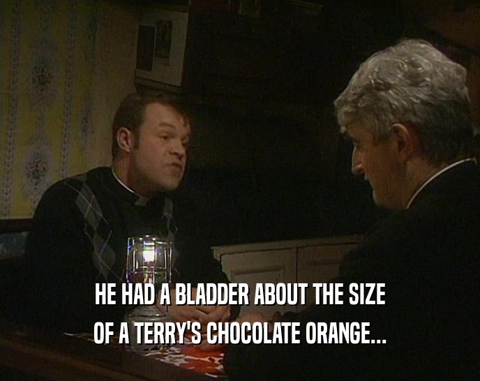 HE HAD A BLADDER ABOUT THE SIZE
 OF A TERRY'S CHOCOLATE ORANGE...
 