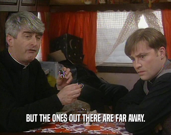 BUT THE ONES OUT THERE ARE FAR AWAY.  