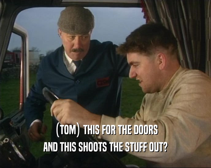 (TOM) THIS FOR THE DOORS AND THIS SHOOTS THE STUFF OUT? 