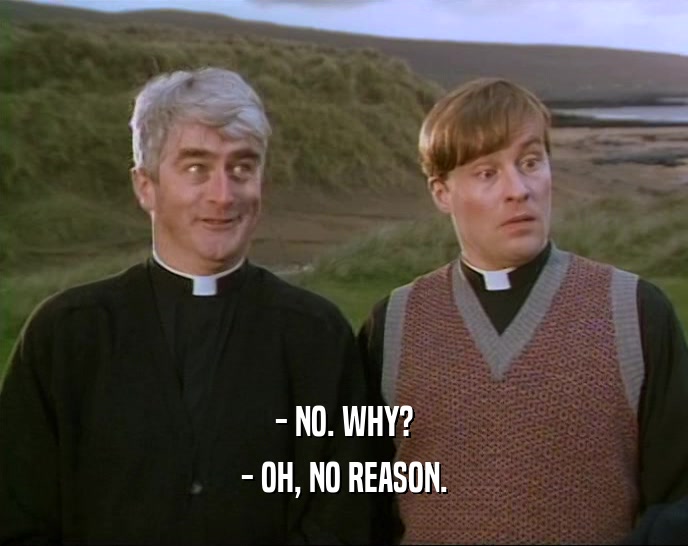 - NO. WHY? - OH, NO REASON. 