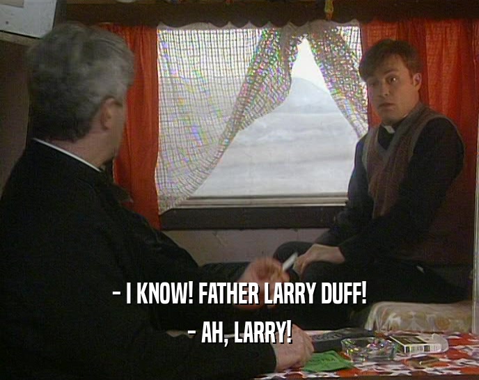 - I KNOW! FATHER LARRY DUFF!
 - AH, LARRY!
 