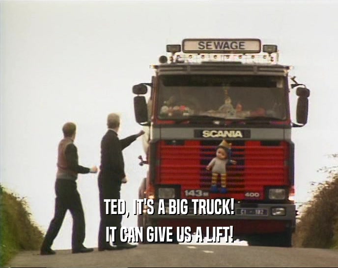 TED, IT'S A BIG TRUCK! IT CAN GIVE US A LIFT! 