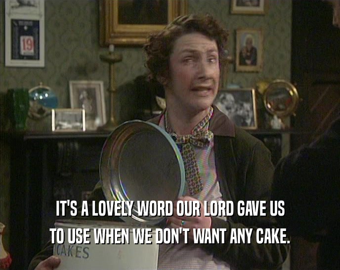 IT'S A LOVELY WORD OUR LORD GAVE US
 TO USE WHEN WE DON'T WANT ANY CAKE.
 