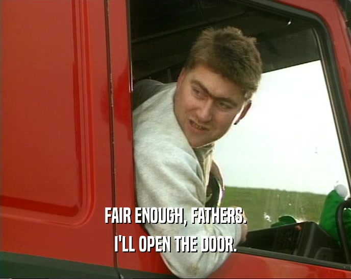 FAIR ENOUGH, FATHERS. I'LL OPEN THE DOOR. 