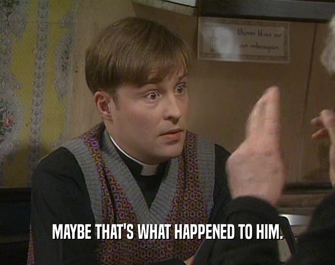 MAYBE THAT'S WHAT HAPPENED TO HIM.  