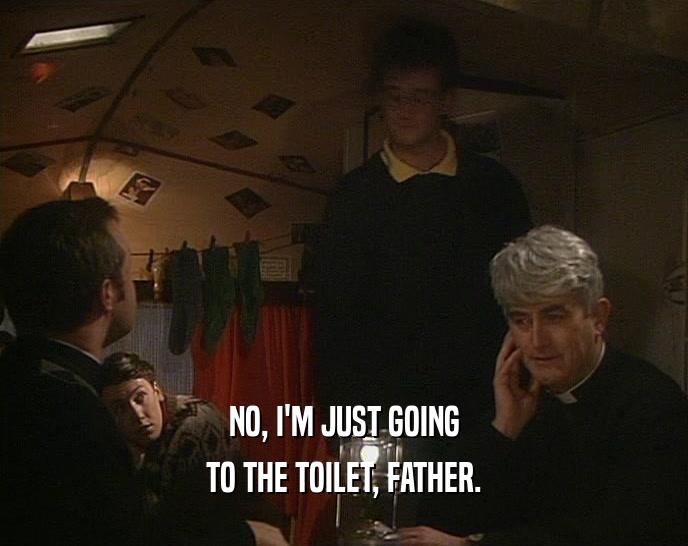 NO, I'M JUST GOING TO THE TOILET, FATHER. 