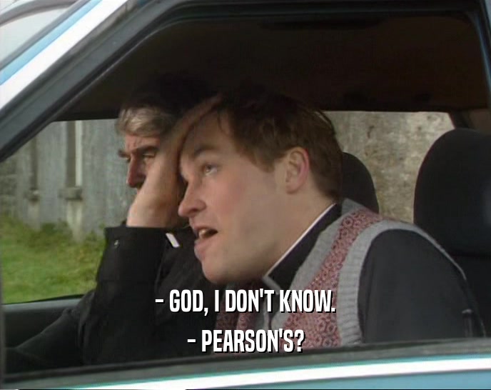 - GOD, I DON'T KNOW.
 - PEARSON'S?
 