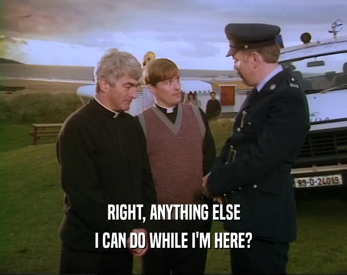 RIGHT, ANYTHING ELSE I CAN DO WHILE I'M HERE? 