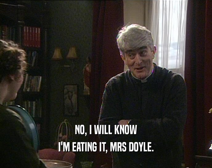 NO, I WILL KNOW I'M EATING IT, MRS DOYLE. 