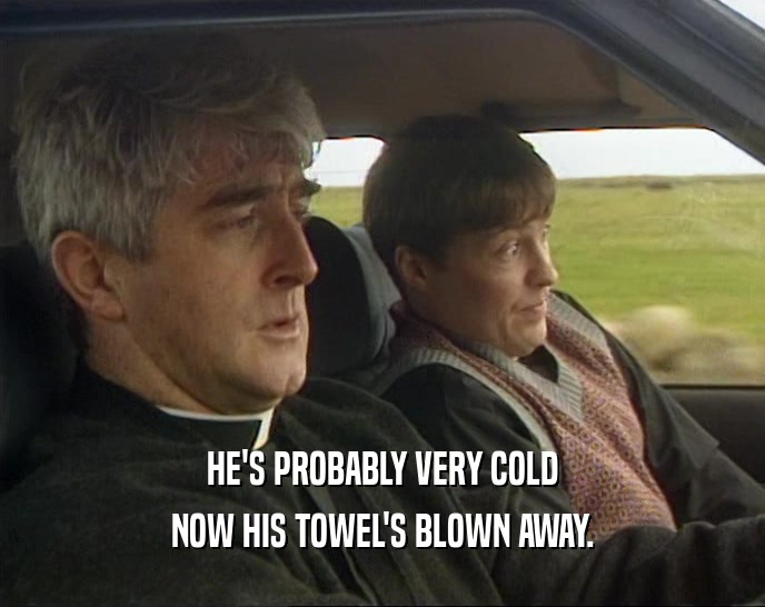 HE'S PROBABLY VERY COLD NOW HIS TOWEL'S BLOWN AWAY. 