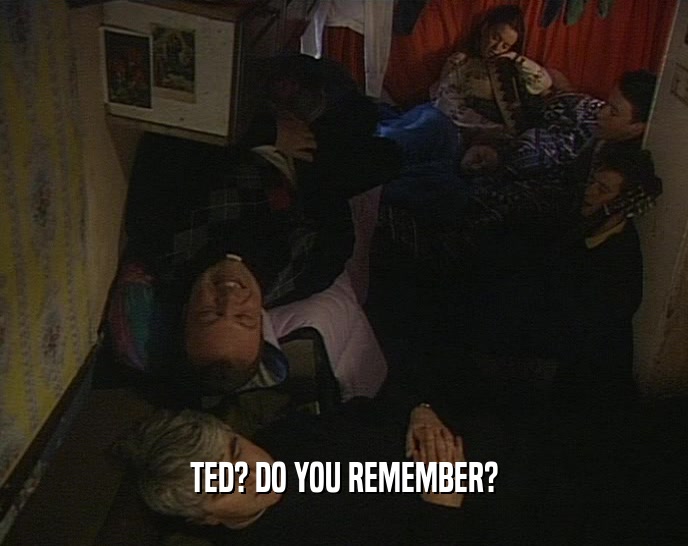 TED? DO YOU REMEMBER?  