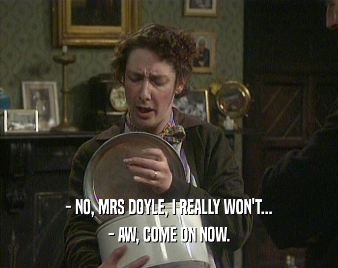 - NO, MRS DOYLE, I REALLY WON'T... - AW, COME ON NOW. 