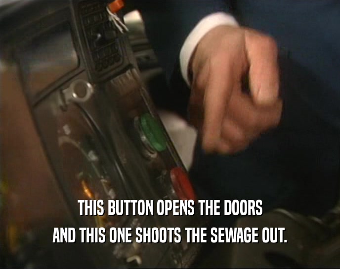 THIS BUTTON OPENS THE DOORS
 AND THIS ONE SHOOTS THE SEWAGE OUT.
 