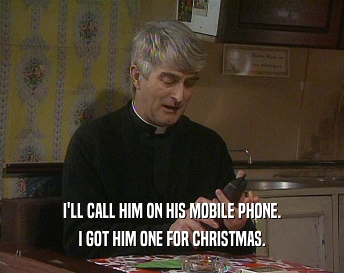 I'LL CALL HIM ON HIS MOBILE PHONE.
 I GOT HIM ONE FOR CHRISTMAS.
 