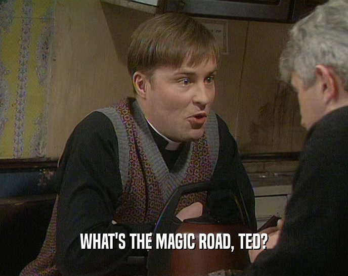 WHAT'S THE MAGIC ROAD, TED?  