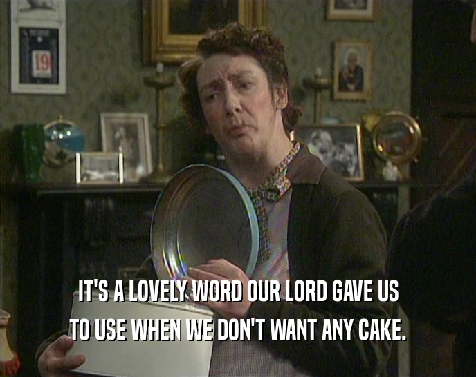 IT'S A LOVELY WORD OUR LORD GAVE US
 TO USE WHEN WE DON'T WANT ANY CAKE.
 