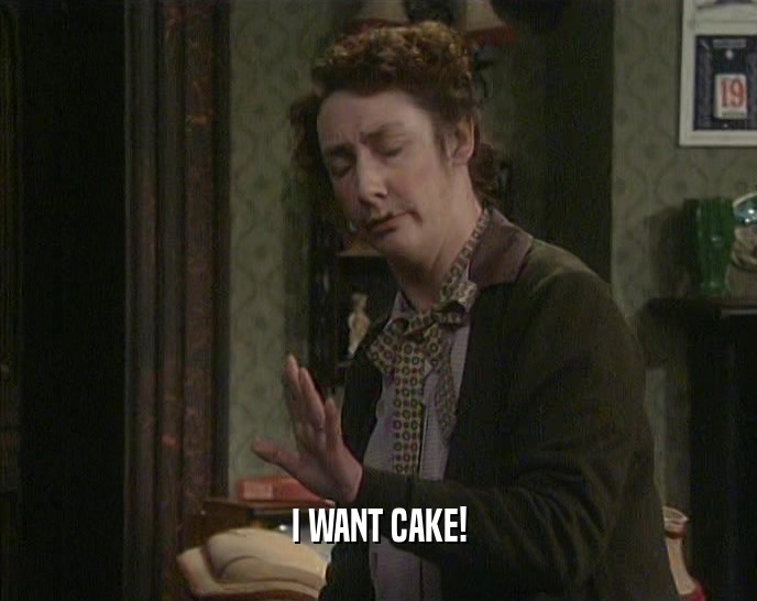 I WANT CAKE!
  