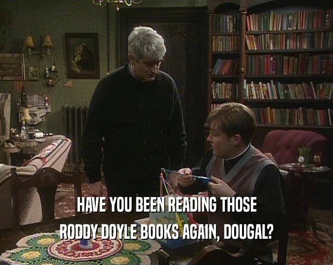 HAVE YOU BEEN READING THOSE RODDY DOYLE BOOKS AGAIN, DOUGAL? 