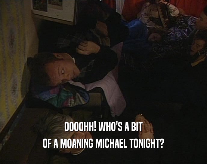 OOOOHH! WHO'S A BIT
 OF A MOANING MICHAEL TONIGHT?
 