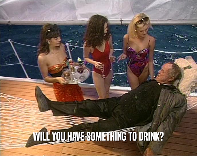 WILL YOU HAVE SOMETHING TO DRINK?  