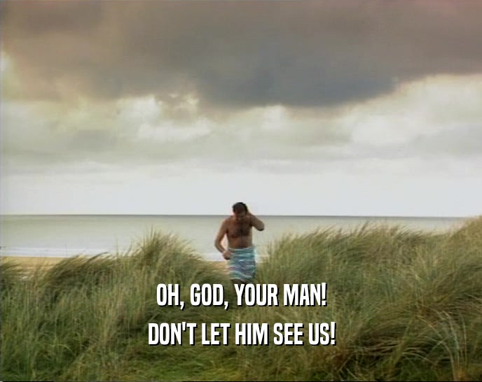 OH, GOD, YOUR MAN! DON'T LET HIM SEE US! 