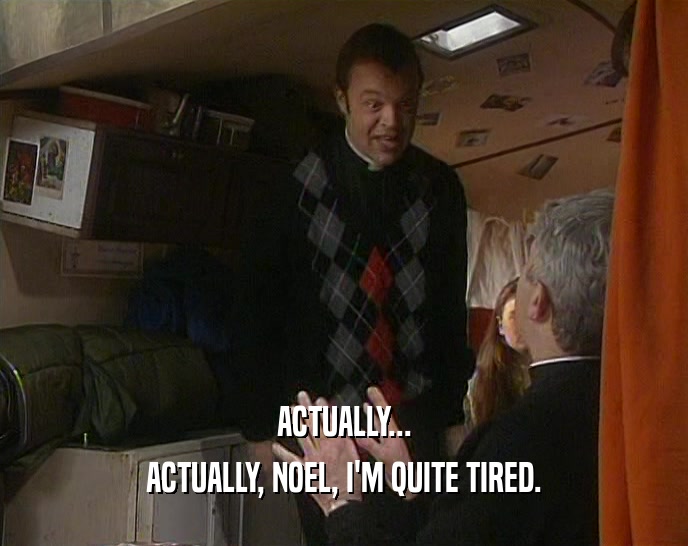 ACTUALLY... ACTUALLY, NOEL, I'M QUITE TIRED. 
