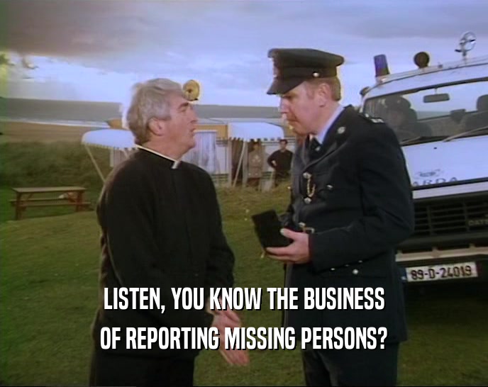 LISTEN, YOU KNOW THE BUSINESS OF REPORTING MISSING PERSONS? 