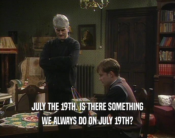 JULY THE 19TH. IS THERE SOMETHING
 WE ALWAYS DO ON JULY 19TH?
 