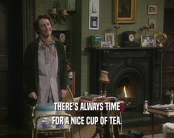 THERE'S ALWAYS TIME
 FOR A NICE CUP OF TEA.
 