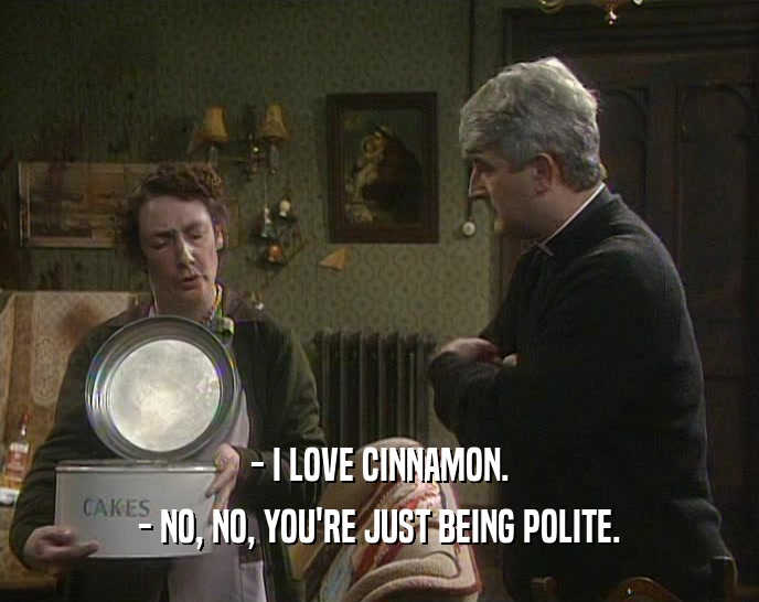 - I LOVE CINNAMON. - NO, NO, YOU'RE JUST BEING POLITE. 