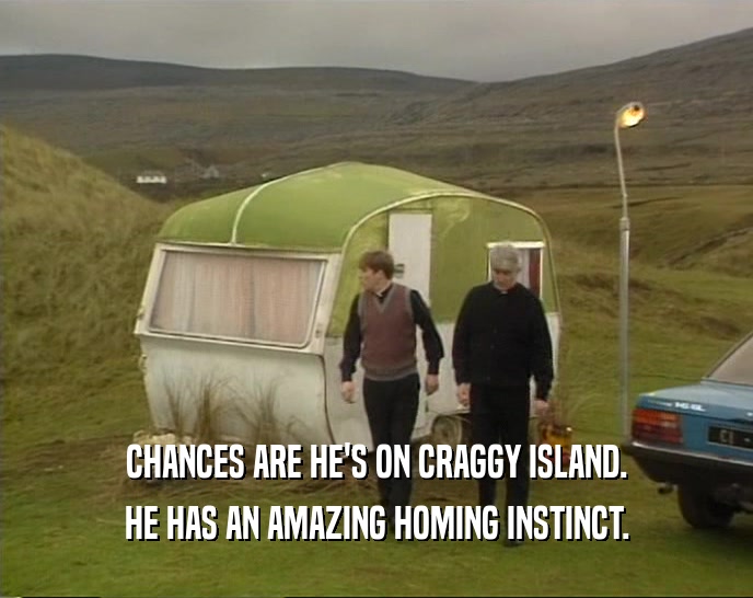 CHANCES ARE HE'S ON CRAGGY ISLAND. HE HAS AN AMAZING HOMING INSTINCT. 
