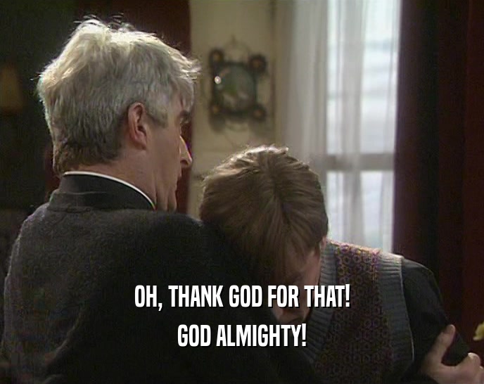 OH, THANK GOD FOR THAT! GOD ALMIGHTY! 