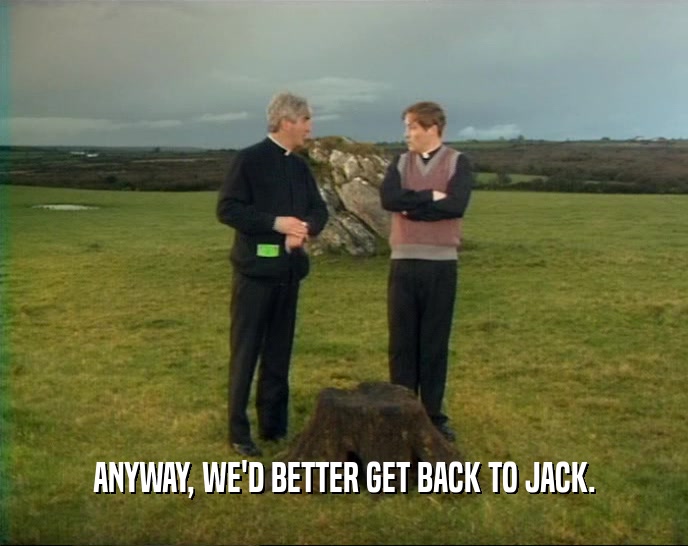 ANYWAY, WE'D BETTER GET BACK TO JACK.  