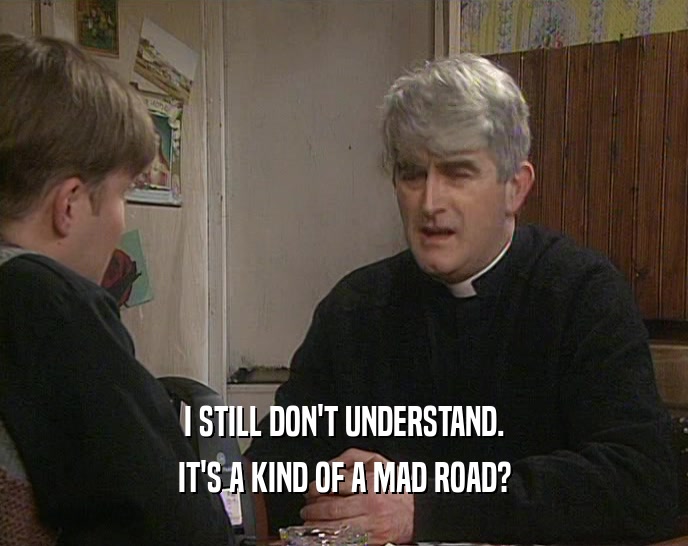 I STILL DON'T UNDERSTAND. IT'S A KIND OF A MAD ROAD? 
