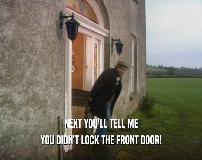 NEXT YOU'LL TELL ME YOU DIDN'T LOCK THE FRONT DOOR! 