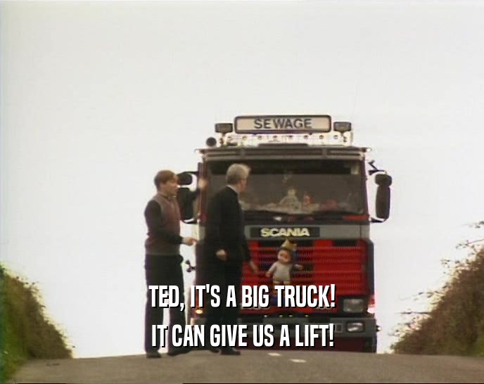 TED, IT'S A BIG TRUCK! IT CAN GIVE US A LIFT! 