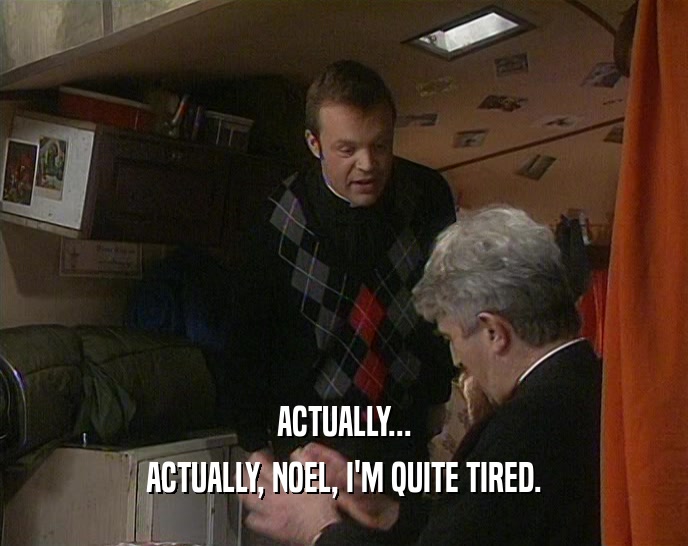ACTUALLY... ACTUALLY, NOEL, I'M QUITE TIRED. 