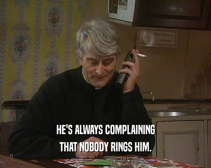 HE'S ALWAYS COMPLAINING THAT NOBODY RINGS HIM. 