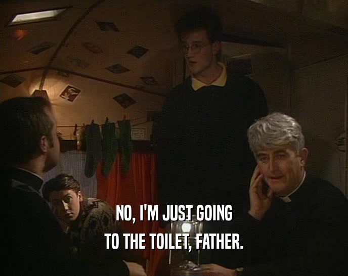 NO, I'M JUST GOING TO THE TOILET, FATHER. 