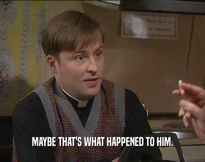 MAYBE THAT'S WHAT HAPPENED TO HIM.  