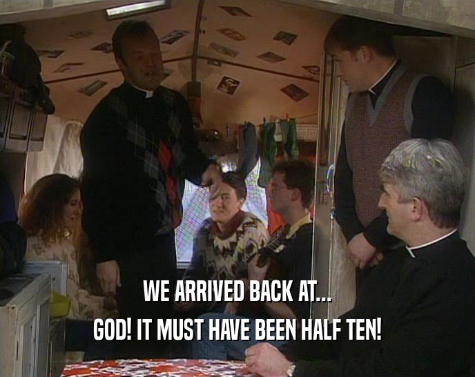 WE ARRIVED BACK AT... GOD! IT MUST HAVE BEEN HALF TEN! 