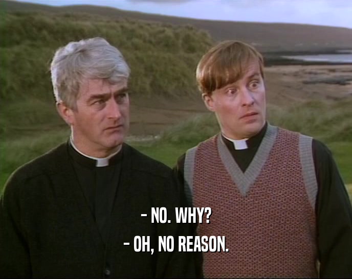 - NO. WHY? - OH, NO REASON. 