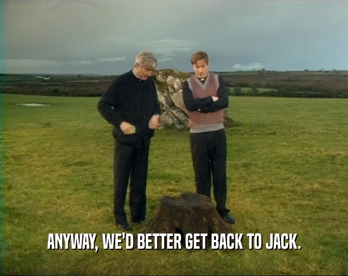 ANYWAY, WE'D BETTER GET BACK TO JACK.  