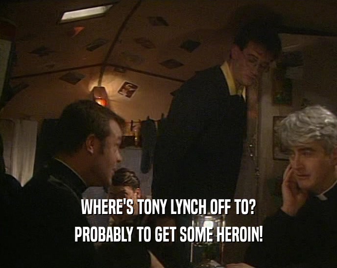 WHERE'S TONY LYNCH OFF TO? PROBABLY TO GET SOME HEROIN! 