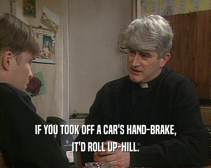 IF YOU TOOK OFF A CAR'S HAND-BRAKE, IT'D ROLL UP-HILL. 