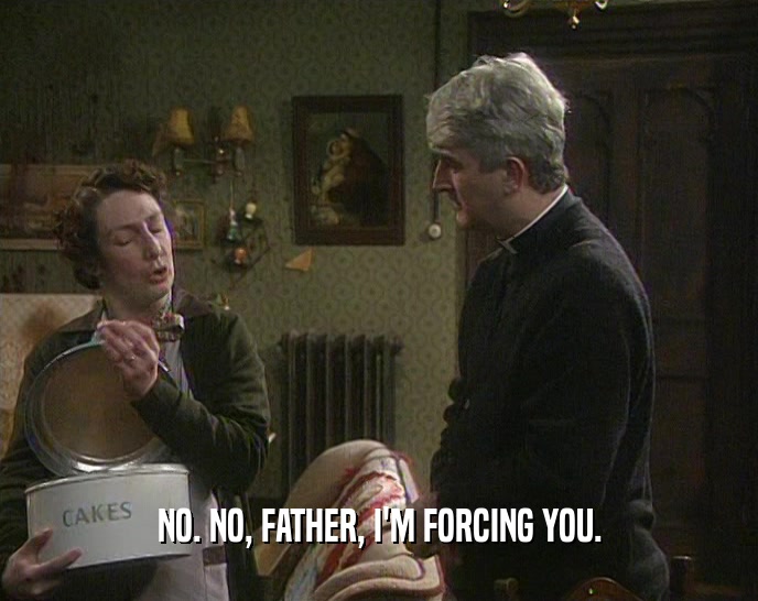 NO. NO, FATHER, I'M FORCING YOU.  