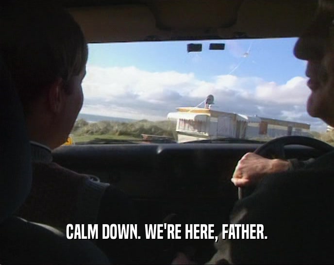 CALM DOWN. WE'RE HERE, FATHER.  